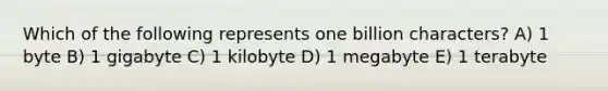 Which of the following represents one billion characters? A) 1 byte B) 1 gigabyte C) 1 kilobyte D) 1 megabyte E) 1 terabyte