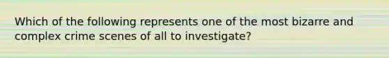 Which of the following represents one of the most bizarre and complex crime scenes of all to investigate?