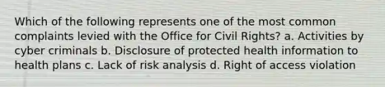 Which of the following represents one of the most common complaints levied with the Office for Civil Rights? a. Activities by cyber criminals b. Disclosure of protected health information to health plans c. Lack of risk analysis d. Right of access violation