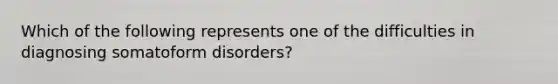 Which of the following represents one of the difficulties in diagnosing somatoform disorders?