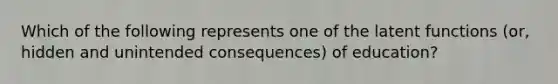 Which of the following represents one of the latent functions (or, hidden and unintended consequences) of education?