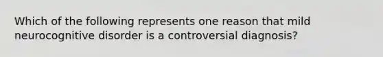 Which of the following represents one reason that mild neurocognitive disorder is a controversial diagnosis?