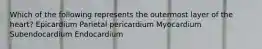 Which of the following represents the outermost layer of the heart? Epicardium Parietal pericardium Myocardium Subendocardium Endocardium