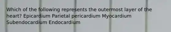 Which of the following represents the outermost layer of the heart? Epicardium Parietal pericardium Myocardium Subendocardium Endocardium