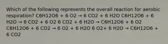 Which of the following represents the overall reaction for aerobic respiration? C6H12O6 + 6 O2 → 6 CO2 + 6 H2O C6H12O6 + 6 H2O → 6 CO2 + 6 O2 6 CO2 + 6 H2O → C6H12O6 + 6 O2 C6H12O6 + 6 CO2 → 6 O2 + 6 H2O 6 O2+ 6 H2O → C6H12O6 + 6 CO2