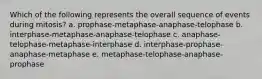 Which of the following represents the overall sequence of events during mitosis? a. prophase-metaphase-anaphase-telophase b. interphase-metaphase-anaphase-telophase c. anaphase-telophase-metaphase-interphase d. interphase-prophase-anaphase-metaphase e. metaphase-telophase-anaphase-prophase