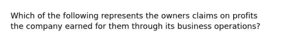 Which of the following represents the owners claims on profits the company earned for them through its business operations?