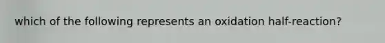 which of the following represents an oxidation half-reaction?