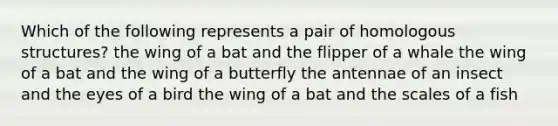 Which of the following represents a pair of homologous structures? the wing of a bat and the flipper of a whale the wing of a bat and the wing of a butterfly the antennae of an insect and the eyes of a bird the wing of a bat and the scales of a fish