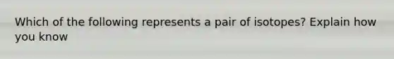 Which of the following represents a pair of isotopes? Explain how you know