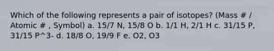 Which of the following represents a pair of isotopes? (Mass # / Atomic # , Symbol) a. 15/7 N, 15/8 O b. 1/1 H, 2/1 H c. 31/15 P, 31/15 P^3- d. 18/8 O, 19/9 F e. O2, O3