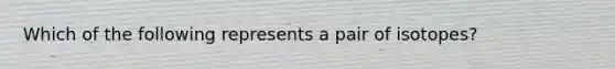 Which of the following represents a pair of isotopes?