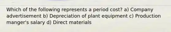 Which of the following represents a period cost? a) Company advertisement b) Depreciation of plant equipment c) Production manger's salary d) Direct materials