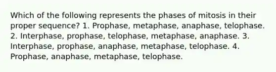 Which of the following represents the phases of mitosis in their proper sequence? 1. Prophase, metaphase, anaphase, telophase. 2. Interphase, prophase, telophase, metaphase, anaphase. 3. Interphase, prophase, anaphase, metaphase, telophase. 4. Prophase, anaphase, metaphase, telophase.