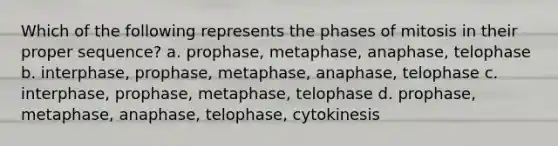 Which of the following represents the phases of mitosis in their proper sequence? a. prophase, metaphase, anaphase, telophase b. interphase, prophase, metaphase, anaphase, telophase c. interphase, prophase, metaphase, telophase d. prophase, metaphase, anaphase, telophase, cytokinesis