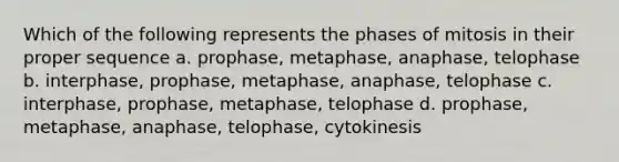 Which of the following represents the phases of mitosis in their proper sequence a. prophase, metaphase, anaphase, telophase b. interphase, prophase, metaphase, anaphase, telophase c. interphase, prophase, metaphase, telophase d. prophase, metaphase, anaphase, telophase, cytokinesis