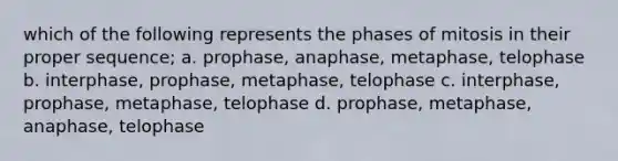 which of the following represents the phases of mitosis in their proper sequence; a. prophase, anaphase, metaphase, telophase b. interphase, prophase, metaphase, telophase c. interphase, prophase, metaphase, telophase d. prophase, metaphase, anaphase, telophase