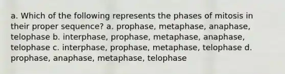 a. Which of the following represents the phases of mitosis in their proper sequence? a. prophase, metaphase, anaphase, telophase b. interphase, prophase, metaphase, anaphase, telophase c. interphase, prophase, metaphase, telophase d. prophase, anaphase, metaphase, telophase