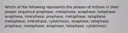 Which of the following represents the phases of mitosis in their proper sequence prophase, metaphase, anaphase, telophase anaphase, interphase, prophase, metaphase, telophase metaphase, interphase, cytokinesis, anaphase, telophase prophase, metaphase, anaphase, telophase, cytokinesis