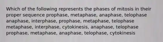 Which of the following represents the phases of mitosis in their proper sequence prophase, metaphase, anaphase, telophase anaphase, interphase, prophase, metaphase, telophase metaphase, interphase, cytokinesis, anaphase, telophase prophase, metaphase, anaphase, telophase, cytokinesis