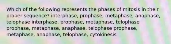 Which of the following represents the phases of mitosis in their proper sequence? interphase, prophase, metaphase, anaphase, telophase interphase, prophase, metaphase, telophase prophase, metaphase, anaphase, telophase prophase, metaphase, anaphase, telophase, cytokinesis