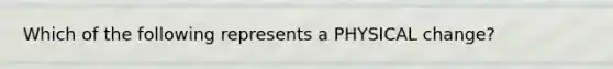 Which of the following represents a PHYSICAL change?