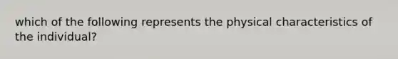 which of the following represents the physical characteristics of the individual?