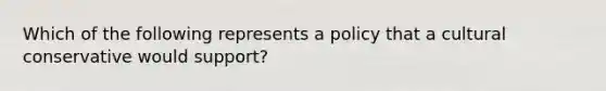 Which of the following represents a policy that a cultural conservative would support?