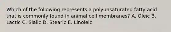 Which of the following represents a polyunsaturated fatty acid that is commonly found in animal cell membranes? A. Oleic B. Lactic C. Sialic D. Stearic E. Linoleic