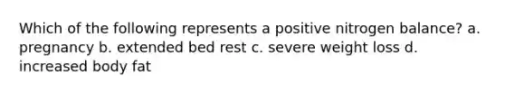 Which of the following represents a positive nitrogen balance? a. pregnancy b. extended bed rest c. severe weight loss d. increased body fat