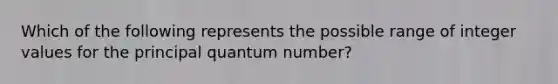 Which of the following represents the possible range of integer values for the principal quantum number?