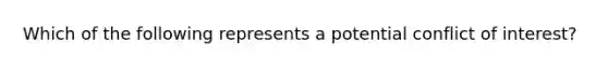 Which of the following represents a potential conflict of interest?