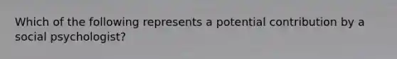 Which of the following represents a potential contribution by a social psychologist?