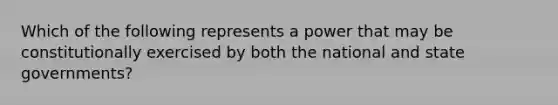 Which of the following represents a power that may be constitutionally exercised by both the national and state governments?