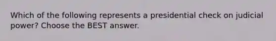 Which of the following represents a presidential check on judicial power? Choose the BEST answer.