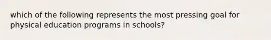 which of the following represents the most pressing goal for physical education programs in schools?