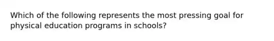 Which of the following represents the most pressing goal for physical education programs in schools?