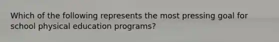 Which of the following represents the most pressing goal for school physical education programs?