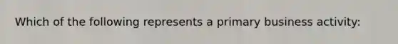 Which of the following represents a primary business activity: