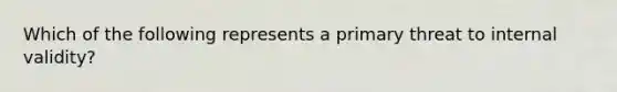 Which of the following represents a primary threat to internal validity?