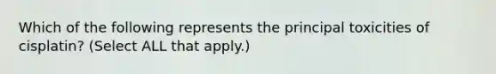 Which of the following represents the principal toxicities of cisplatin? (Select ALL that apply.)