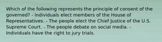 Which of the following represents the principle of consent of the governed? - Individuals elect members of the House of Representatives. - The people elect the Chief Justice of the U.S. Supreme Court. - The people debate on social media. - Individuals have the right to jury trials.