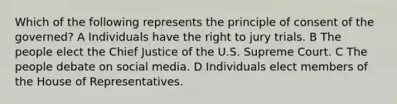 Which of the following represents the principle of consent of the governed? A Individuals have the right to jury trials. B The people elect the Chief Justice of the U.S. Supreme Court. C The people debate on social media. D Individuals elect members of the House of Representatives.