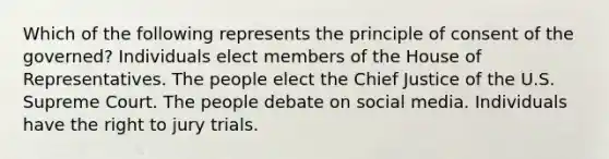 Which of the following represents the principle of consent of the governed? Individuals elect members of the House of Representatives. The people elect the Chief Justice of the U.S. Supreme Court. The people debate on social media. Individuals have the right to jury trials.