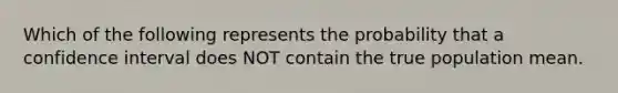 Which of the following represents the probability that a confidence interval does NOT contain the true population mean.