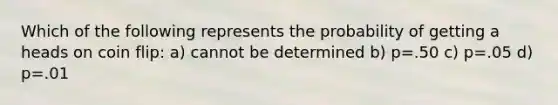 Which of the following represents the probability of getting a heads on coin flip: a) cannot be determined b) p=.50 c) p=.05 d) p=.01