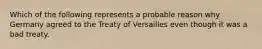 Which of the following represents a probable reason why Germany agreed to the Treaty of Versailles even though it was a bad treaty.