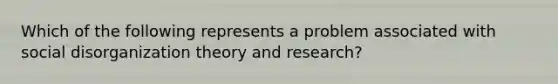 Which of the following represents a problem associated with social disorganization theory and research?