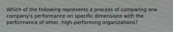 Which of the following represents a process of comparing one company's performance on specific dimensions with the performance of other, high-performing organizations?