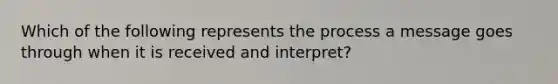 Which of the following represents the process a message goes through when it is received and interpret?